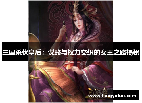 三国杀伏皇后：谋略与权力交织的女王之路揭秘