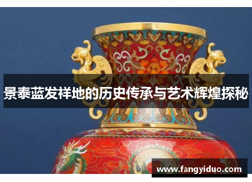 景泰蓝发祥地的历史传承与艺术辉煌探秘 景泰蓝发祥地的历史传承与艺术辉煌探秘