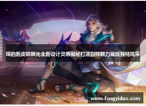 瑶的新皮肤曝光全新设计灵感揭秘打造别样魅力展现独特风采
