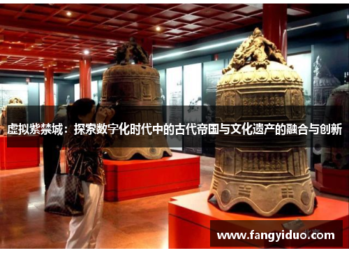 虚拟紫禁城:探索数字化时代中的古代帝国与文化遗产的融合与创新 虚拟紫禁城:探索数字化时代中的古代帝国与文化遗产的融合与创新